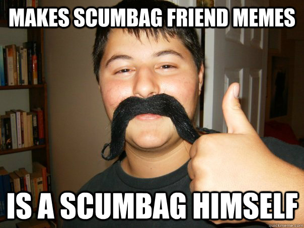 makes scumbag friend memes is a scumbag himself  