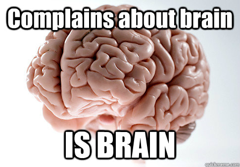 Complains about brain IS BRAIN   Scumbag Brain