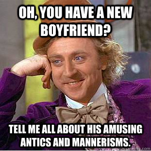 Oh, you have a new boyfriend?  Tell me all about his amusing antics and mannerisms.  Condescending Wonka