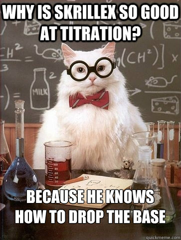 Why is skrillex so good at titration? Because he knows 
how to drop the base - Why is skrillex so good at titration? Because he knows 
how to drop the base  Chemistry Cat