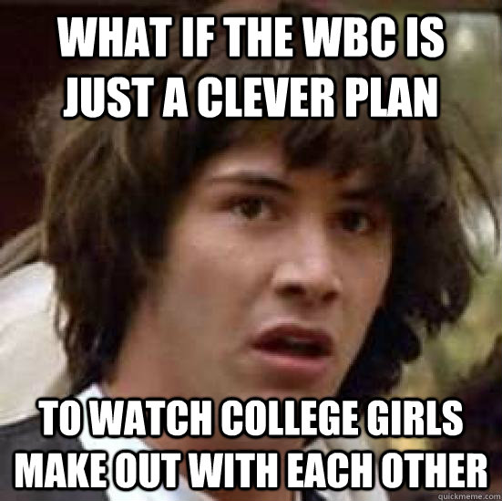 What if the WBC is just a clever plan  to watch college girls make out with each other  conspiracy keanu