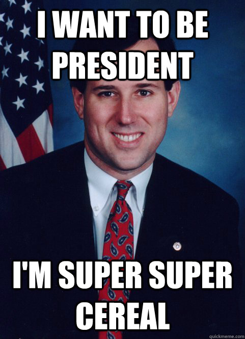 I want to be President  I'm super super cereal  Scumbag Santorum