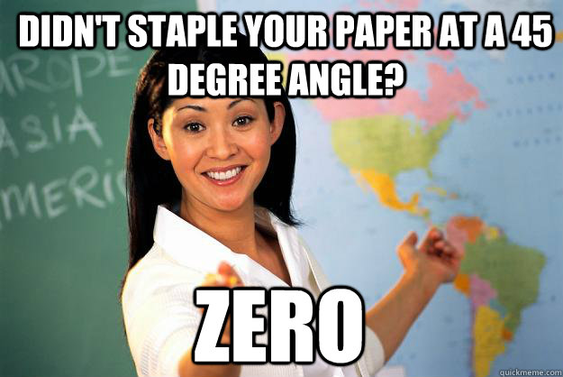 Didn't Staple your paper at a 45 degree angle? ZERO - Didn't Staple your paper at a 45 degree angle? ZERO  Unhelpful High School Teacher