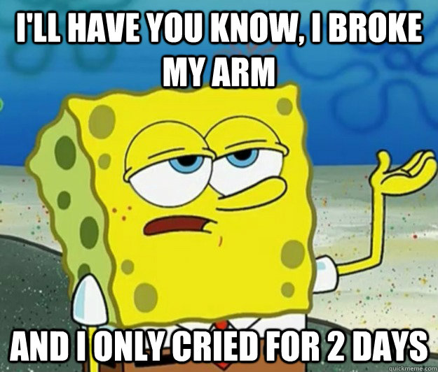 I'll have you know, I broke my arm and i only cried for 2 days  Tough Spongebob