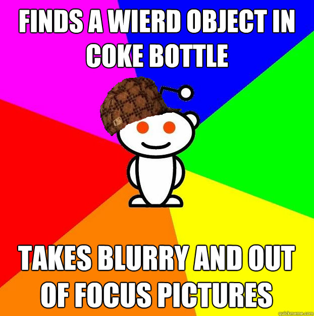 Finds a wierd object in coke bottle takes blurry and out of focus pictures  Scumbag Redditor