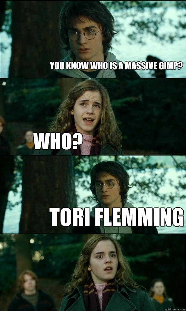 you know who is a massive gimp?
 who?
 TORI FLEMMING SO TRUE HARRY!  Horny Harry