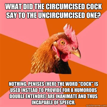 What did the circumcised cock say to the uncircumcised one? Nothing. Penises (here the word 