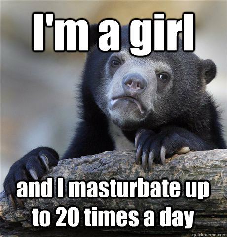 I'm a girl  and I masturbate up to 20 times a day  Confession Bear