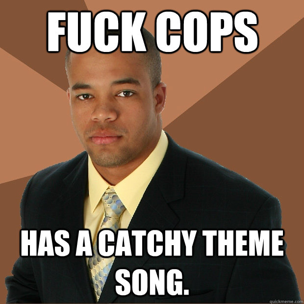 fuck cops has a catchy theme song.  Successful Black Man