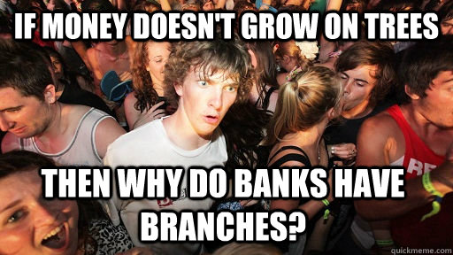 If money doesn't grow on trees then why do banks have branches?   Sudden Clarity Clarence