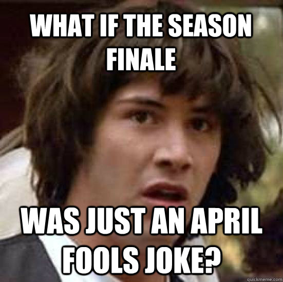 What if the season finale was just an April fools joke?  conspiracy keanu