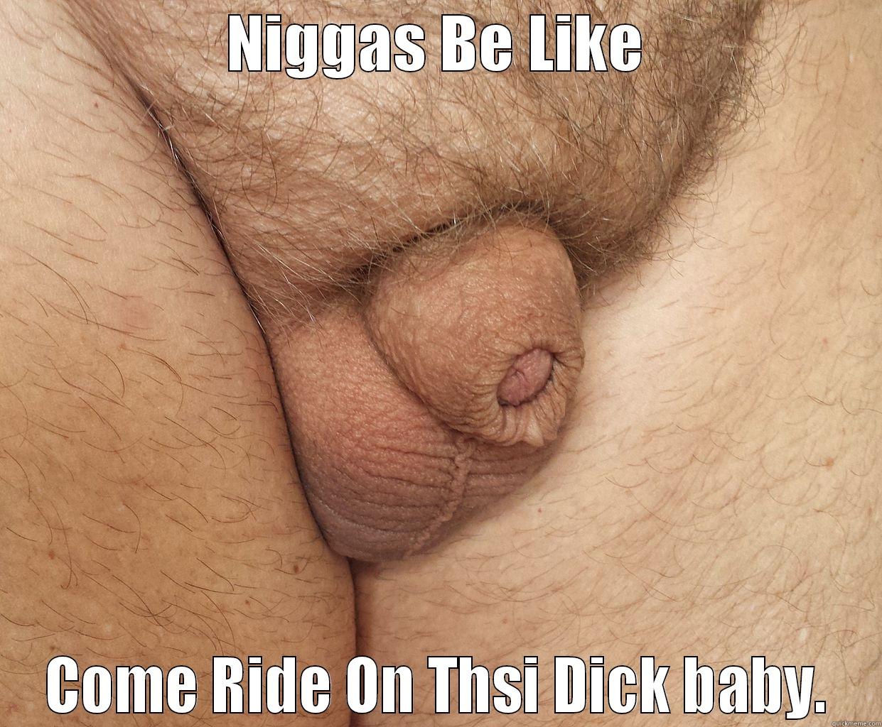 NIGGAS BE LIKE COME RIDE ON THSI DICK BABY. Misc