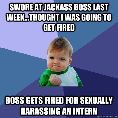 Swore at jackass boss last week...thought I was going to get fired Boss gets fired for sexually harassing an intern - Swore at jackass boss last week...thought I was going to get fired Boss gets fired for sexually harassing an intern  Success Kid