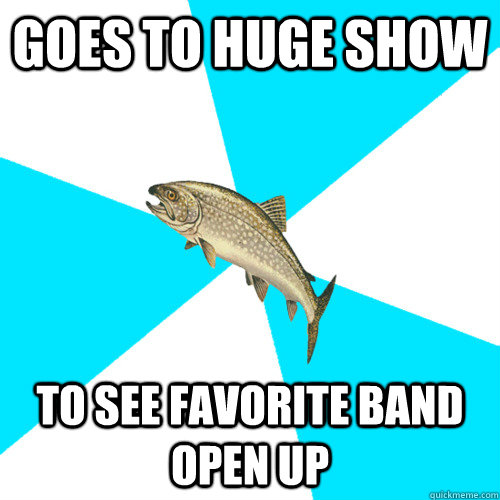 goes to huge show to see favorite band open up - goes to huge show to see favorite band open up  Pop Punk Trout