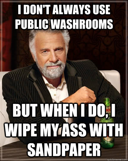 I don't always use public washrooms but when I do, I wipe my ass with sandpaper - I don't always use public washrooms but when I do, I wipe my ass with sandpaper  The Most Interesting Man In The World