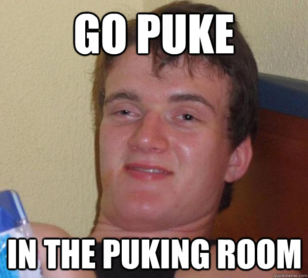 go puke in the puking room  10 Guy