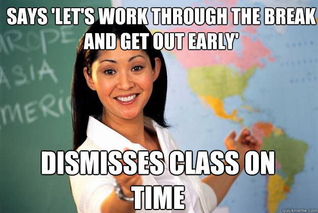 says 'let's work through the break and get out early' dismisses class on time  Unhelpful High School Teacher