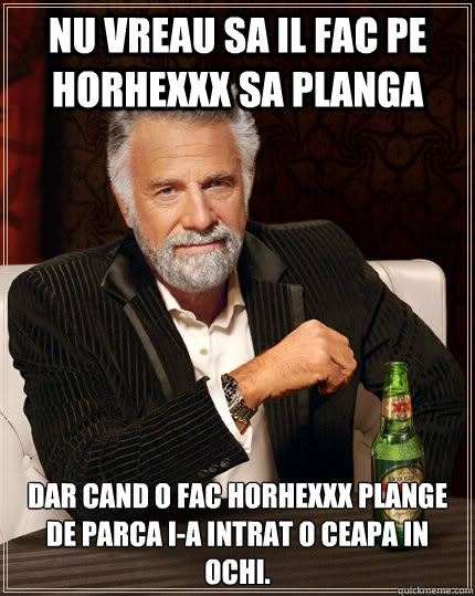 Nu vreau sa il fac pe Horhexxx sa planga Dar cand o fac horhexxx plange de parca i-a intrat o ceapa in ochi.  The Most Interesting Man In The World