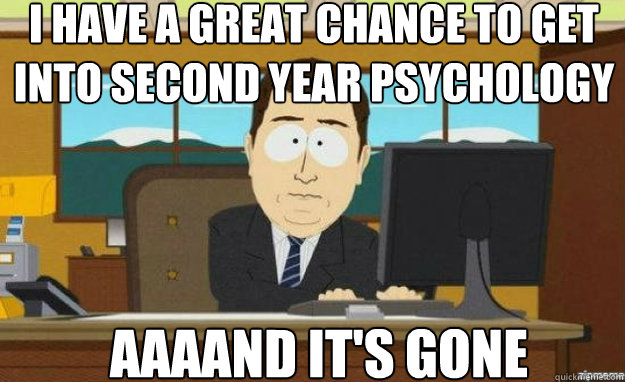 I have a great chance to get into second year psychology AAAAND IT'S gone - I have a great chance to get into second year psychology AAAAND IT'S gone  aaaand its gone