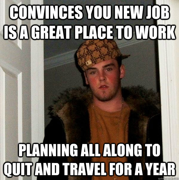 convinces you new job is a great place to work planning all along to quit and travel for a year - convinces you new job is a great place to work planning all along to quit and travel for a year  Scumbag Steve