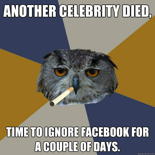 Another celebrity died, time to ignore facebook for a couple of days. - Another celebrity died, time to ignore facebook for a couple of days.  Art Student Owl