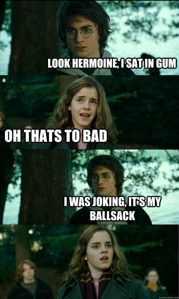 Look hermoine, I sat in gum oh thats to bad I was joking, it's my ballsack  Horny Harry