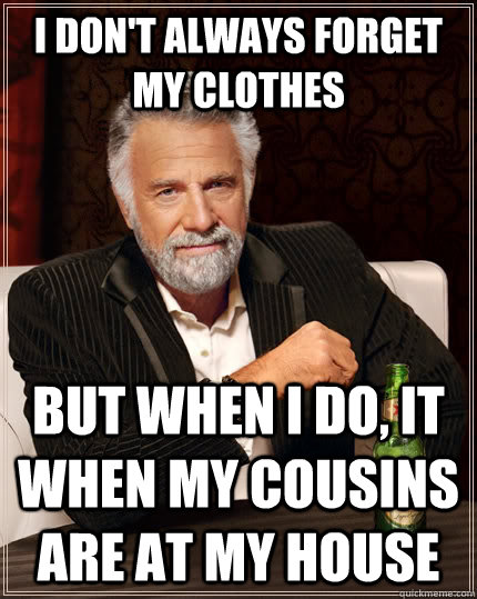 I don't always forget my clothes but when I do, it when my cousins are at my house  The Most Interesting Man In The World