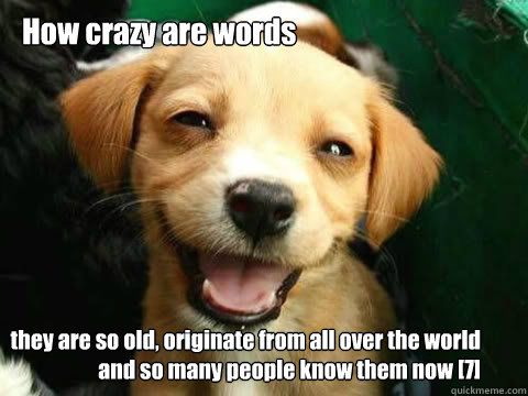 How crazy are words they are so old, originate from all over the world and so many people know them now [7]  