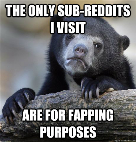 the only sub-reddits i visit are for fapping purposes - the only sub-reddits i visit are for fapping purposes  Confession Bear