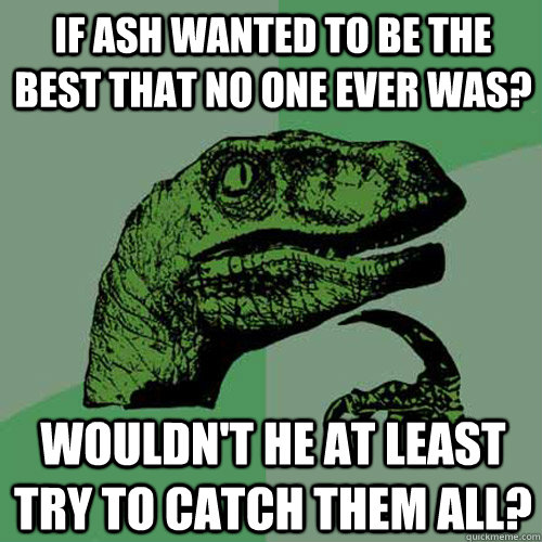 if ash wanted to be the best that no one ever was? wouldn't he at least try to catch them all?  Philosoraptor