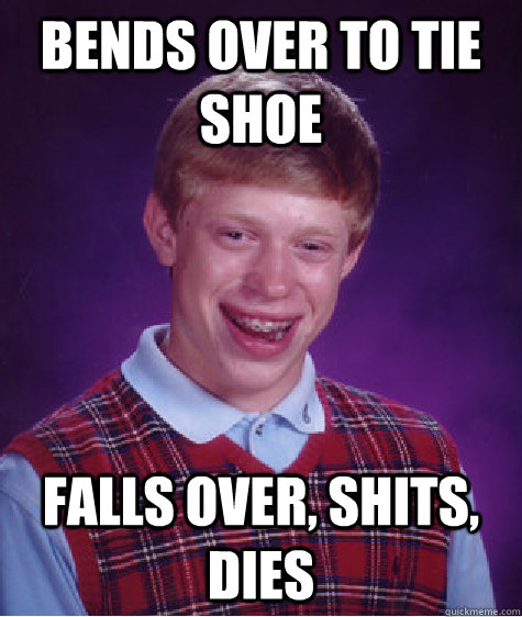 Bends over to tie shoe falls over, shits, dies  Bad Luck Brian