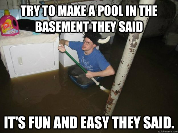 try to make a pool in the basement they said it's fun and easy they said. - try to make a pool in the basement they said it's fun and easy they said.  Do the laundry they said