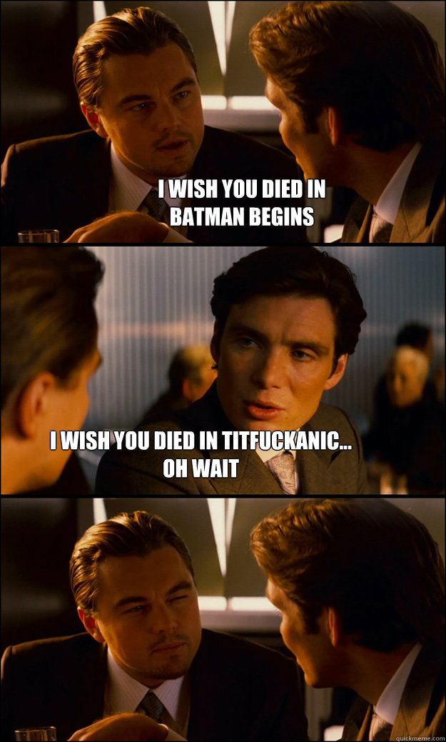 I wish you died in 
batman begins I wish you died in titFUCKanic...
Oh wait  Inception