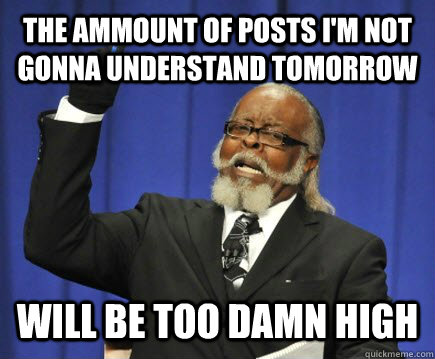 The ammount of posts I'm not gonna understand tomorrow will be too damn high  Too Damn High