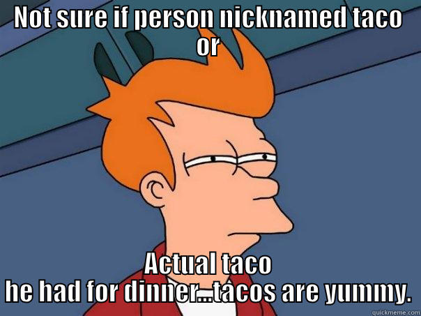 Taco will be missed - NOT SURE IF PERSON NICKNAMED TACO OR ACTUAL TACO HE HAD FOR DINNER...TACOS ARE YUMMY. Futurama Fry