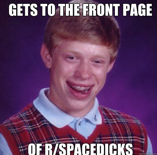 Gets to the front page of r/spacedicks - Gets to the front page of r/spacedicks  Bad Luck Brian