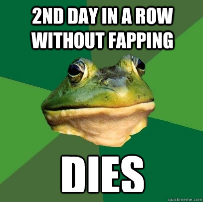 2nd DAY IN A ROW WITHOUT FAPPING DIES - 2nd DAY IN A ROW WITHOUT FAPPING DIES  Foul Bachelor Frog