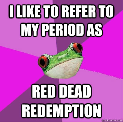 I like to refer to my period as red dead redemption  - I like to refer to my period as red dead redemption   Foul Bachelorette Frog