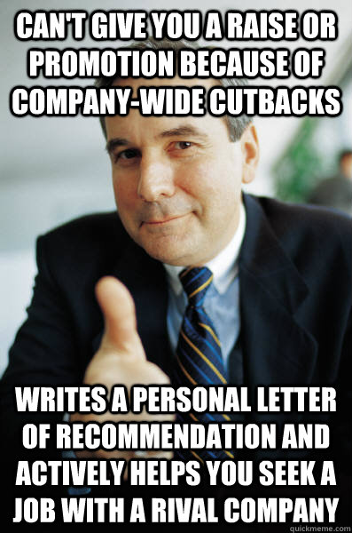 Can't give you a raise or promotion because of company-wide cutbacks Writes a personal letter of recommendation and actively helps you seek a job with a rival company - Can't give you a raise or promotion because of company-wide cutbacks Writes a personal letter of recommendation and actively helps you seek a job with a rival company  Good Guy Boss