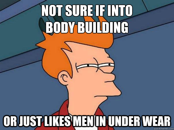 Not sure if into 
body building Or just likes men in under wear  Futurama Fry