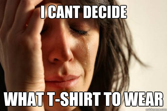 I cant decide what t-shirt to wear - I cant decide what t-shirt to wear  First World Problems