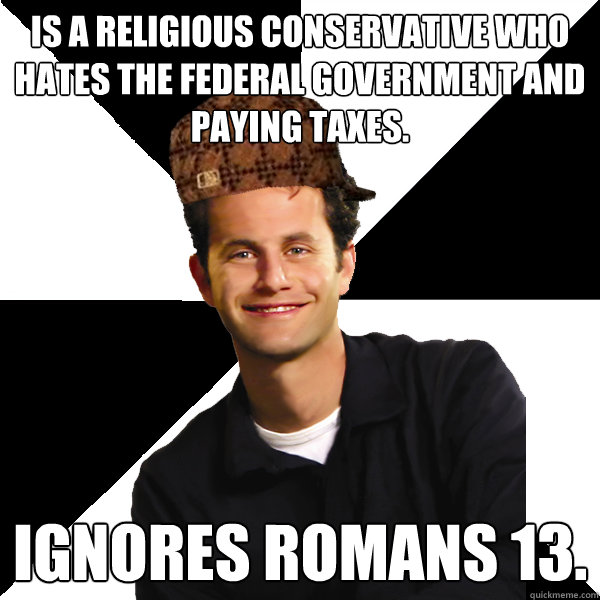 Is a religious conservative who hates the federal government and paying taxes. Ignores Romans 13.  Scumbag Christian