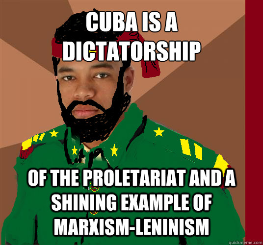 CUBA IS A 
DICTATORSHIP OF THE PROLETARIAT AND A SHINING EXAMPLE OF MARXISM-LENINISM - CUBA IS A 
DICTATORSHIP OF THE PROLETARIAT AND A SHINING EXAMPLE OF MARXISM-LENINISM  untitled meme