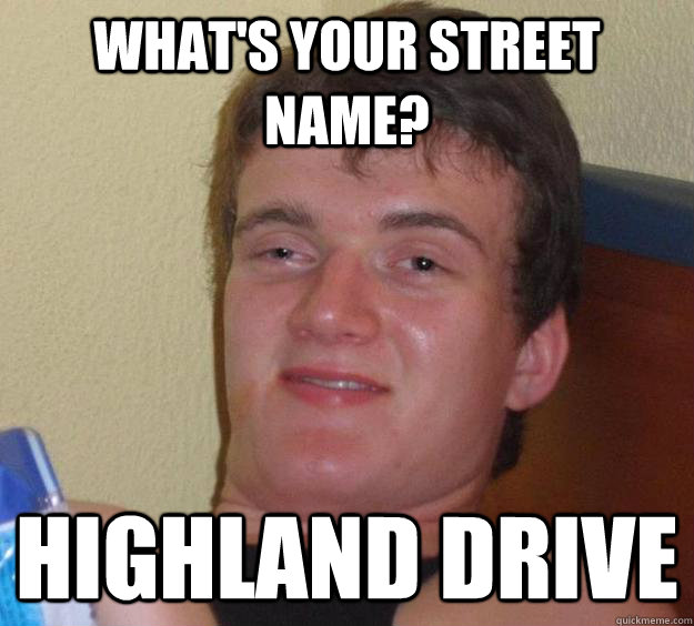 What's your street name? Highland Drive  10 Guy