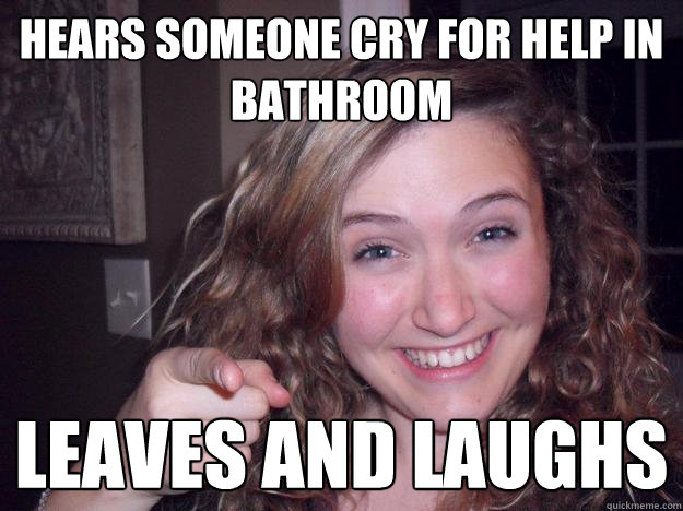 hears someone cry for help in bathroom leaves and laughs  Scumbag Beth