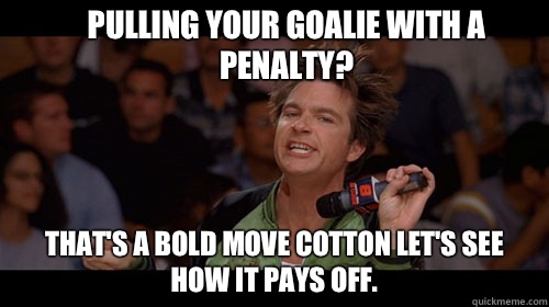 Pulling your goalie with a penalty? That's a bold move cotton let's see how it pays off.   Bold Move Cotton