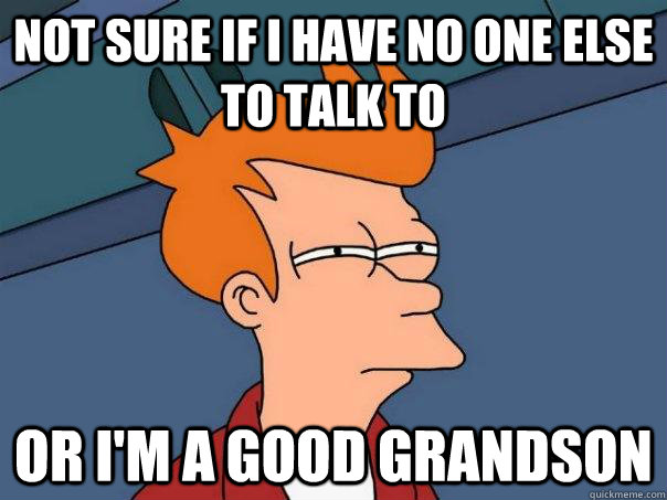 Not sure if I have no one else to talk to  Or I'm a good grandson  - Not sure if I have no one else to talk to  Or I'm a good grandson   Futurama Fry