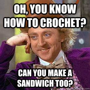 Oh, you know how to crochet? Can you make a sandwich too?  Condescending Wonka