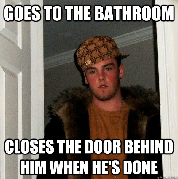 goes to the bathroom closes the door behind him when he's done  Scumbag Steve