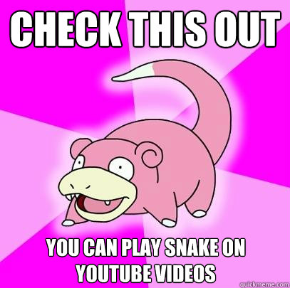 Check this out You can play snake on Youtube videos  Slowpoke